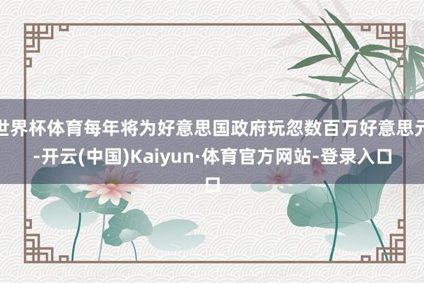 世界杯体育每年将为好意思国政府玩忽数百万好意思元-开云(中国)Kaiyun·体育官方网站-登录入口
