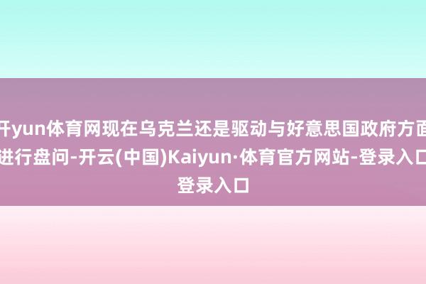 开yun体育网现在乌克兰还是驱动与好意思国政府方面进行盘问-开云(中国)Kaiyun·体育官方网站-登录入口