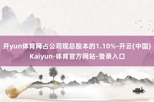 开yun体育网占公司现总股本的1.10%-开云(中国)Kaiyun·体育官方网站-登录入口