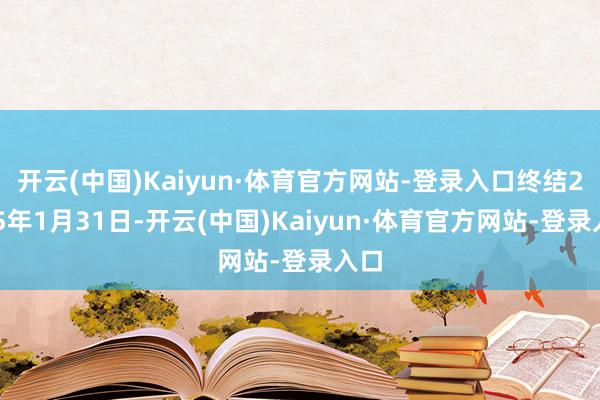 开云(中国)Kaiyun·体育官方网站-登录入口终结2025年1月31日-开云(中国)Kaiyun·体育官方网站-登录入口