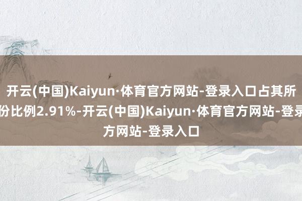 开云(中国)Kaiyun·体育官方网站-登录入口占其所抓股份比例2.91%-开云(中国)Kaiyun·体育官方网站-登录入口