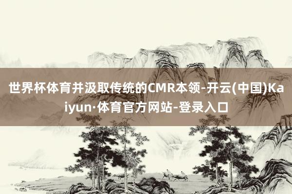 世界杯体育并汲取传统的CMR本领-开云(中国)Kaiyun·体育官方网站-登录入口