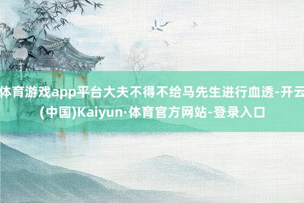 体育游戏app平台大夫不得不给马先生进行血透-开云(中国)Kaiyun·体育官方网站-登录入口