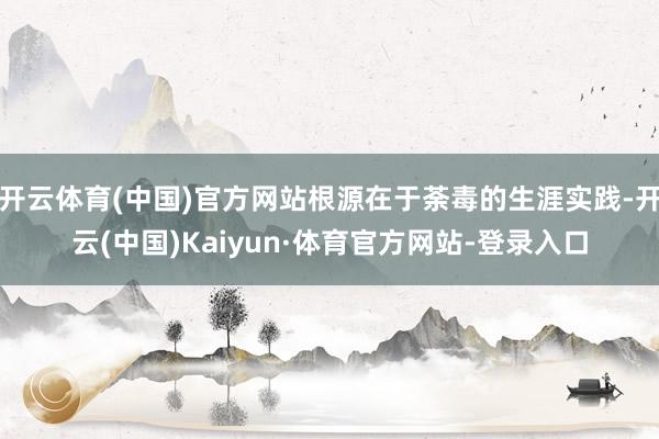 开云体育(中国)官方网站根源在于荼毒的生涯实践-开云(中国)Kaiyun·体育官方网站-登录入口