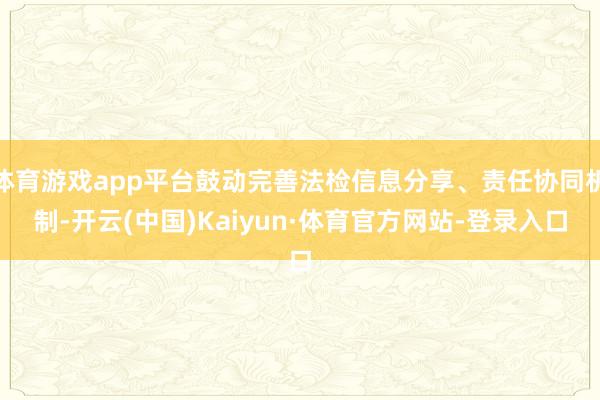 体育游戏app平台鼓动完善法检信息分享、责任协同机制-开云(中国)Kaiyun·体育官方网站-登录入口