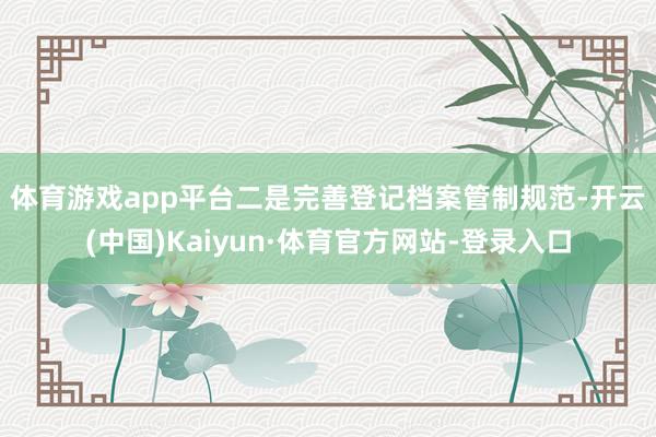 体育游戏app平台 二是完善登记档案管制规范-开云(中国)Kaiyun·体育官方网站-登录入口