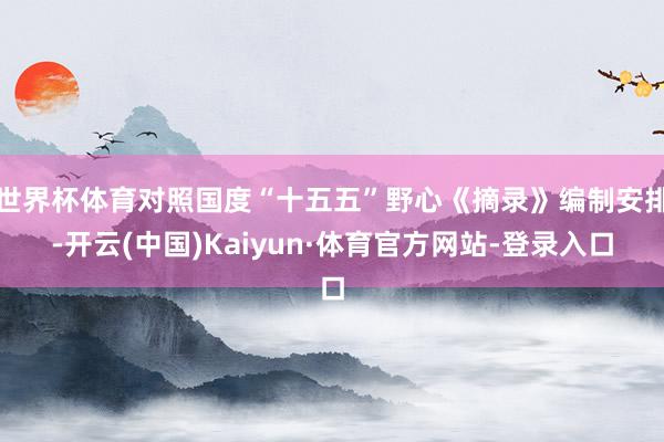 世界杯体育对照国度“十五五”野心《摘录》编制安排-开云(中国)Kaiyun·体育官方网站-登录入口