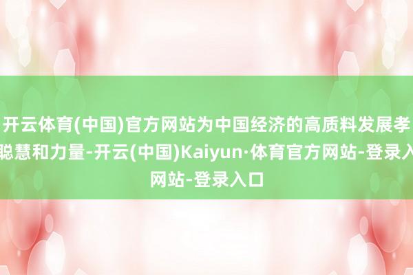 开云体育(中国)官方网站为中国经济的高质料发展孝顺聪慧和力量-开云(中国)Kaiyun·体育官方网站-登录入口