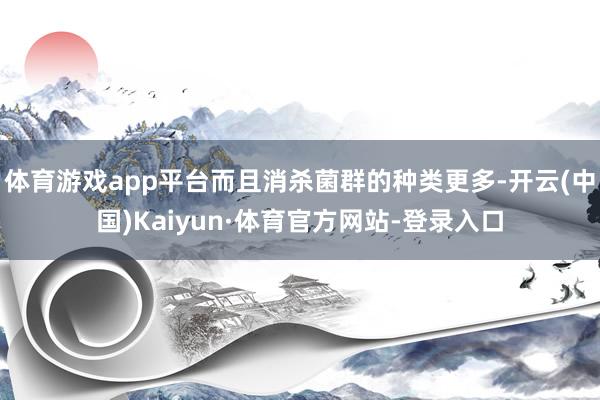 体育游戏app平台而且消杀菌群的种类更多-开云(中国)Kaiyun·体育官方网站-登录入口