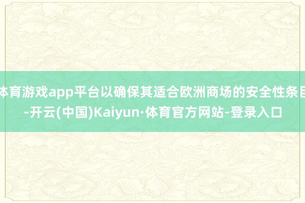 体育游戏app平台以确保其适合欧洲商场的安全性条目-开云(中国)Kaiyun·体育官方网站-登录入口