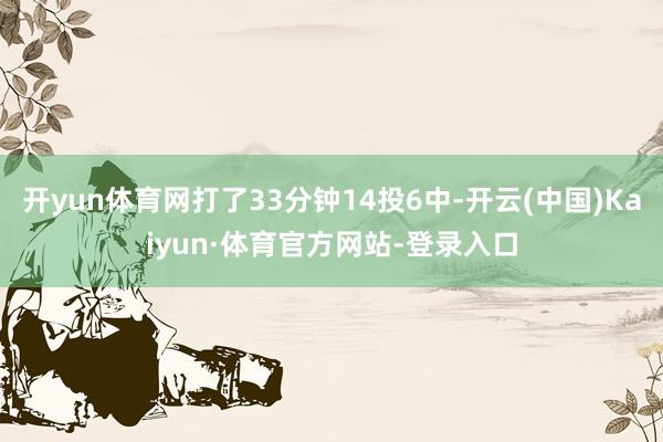 开yun体育网打了33分钟14投6中-开云(中国)Kaiyun·体育官方网站-登录入口