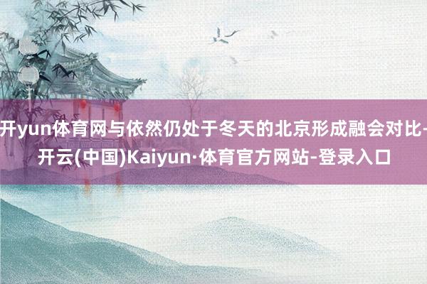 开yun体育网与依然仍处于冬天的北京形成融会对比-开云(中国)Kaiyun·体育官方网站-登录入口