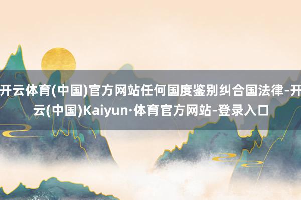 开云体育(中国)官方网站任何国度鉴别纠合国法律-开云(中国)Kaiyun·体育官方网站-登录入口