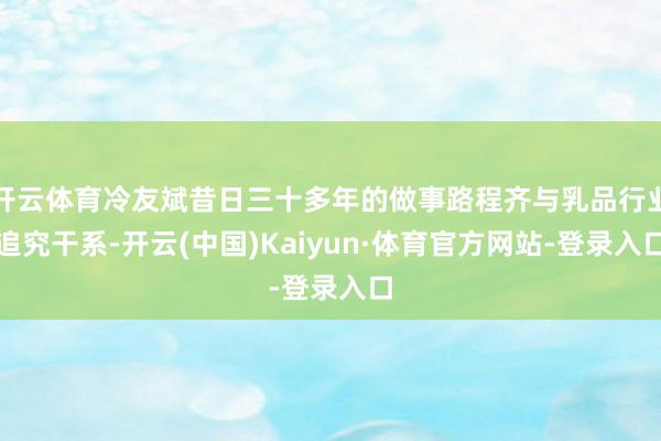 开云体育冷友斌昔日三十多年的做事路程齐与乳品行业追究干系-开云(中国)Kaiyun·体育官方网站-登录入口