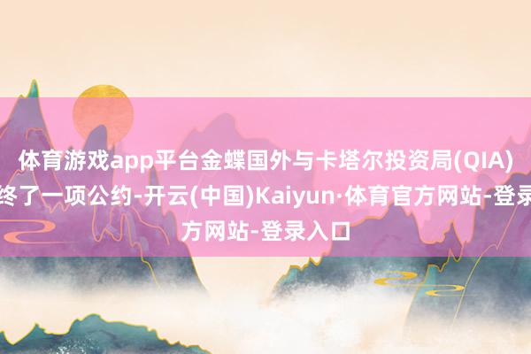 体育游戏app平台金蝶国外与卡塔尔投资局(QIA)告示终了一项公约-开云(中国)Kaiyun·体育官方网站-登录入口