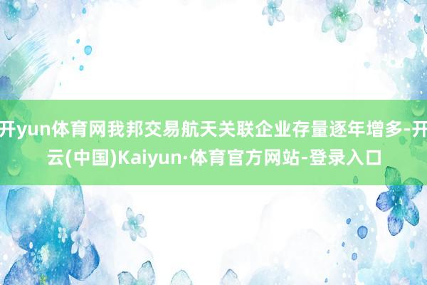 开yun体育网我邦交易航天关联企业存量逐年增多-开云(中国)Kaiyun·体育官方网站-登录入口