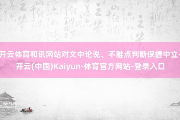 开云体育和讯网站对文中论说、不雅点判断保握中立-开云(中国)Kaiyun·体育官方网站-登录入口