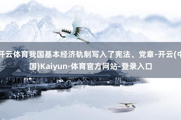 开云体育我国基本经济轨制写入了宪法、党章-开云(中国)Kaiyun·体育官方网站-登录入口