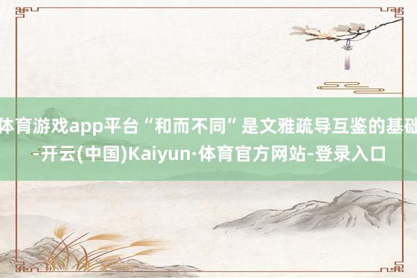体育游戏app平台“和而不同”是文雅疏导互鉴的基础-开云(中国)Kaiyun·体育官方网站-登录入口