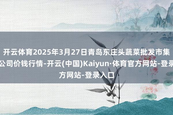 开云体育2025年3月27日青岛东庄头蔬菜批发市集有限公司价钱行情-开云(中国)Kaiyun·体育官方网站-登录入口