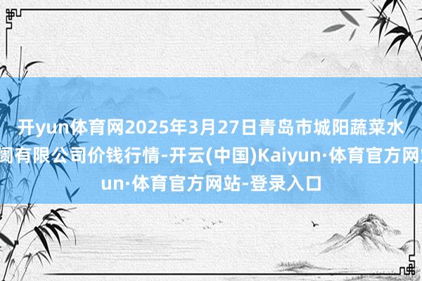 开yun体育网2025年3月27日青岛市城阳蔬菜水居品批发阛阓有限公司价钱行情-开云(中国)Kaiyun·体育官方网站-登录入口