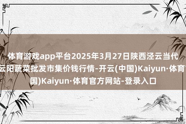 体育游戏app平台2025年3月27日陕西泾云当代农业股份有限公司云阳蔬菜批发市集价钱行情-开云(中国)Kaiyun·体育官方网站-登录入口