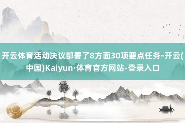 开云体育活动决议部署了8方面30项要点任务-开云(中国)Kaiyun·体育官方网站-登录入口
