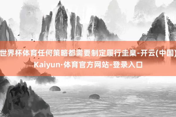 世界杯体育任何策略都需要制定履行圭臬-开云(中国)Kaiyun·体育官方网站-登录入口