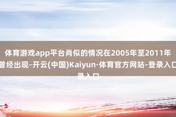 体育游戏app平台肖似的情况在2005年至2011年曾经出现-开云(中国)Kaiyun·体育官方网站-登录入口