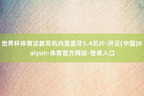 世界杯体育这款耳机内置蓝牙5.4芯片-开云(中国)Kaiyun·体育官方网站-登录入口