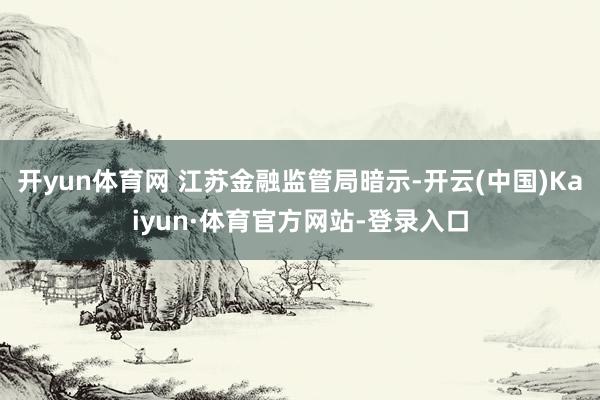 开yun体育网 江苏金融监管局暗示-开云(中国)Kaiyun·体育官方网站-登录入口