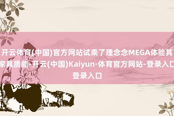 开云体育(中国)官方网站试乘了理念念MEGA体验其家具质能-开云(中国)Kaiyun·体育官方网站-登录入口