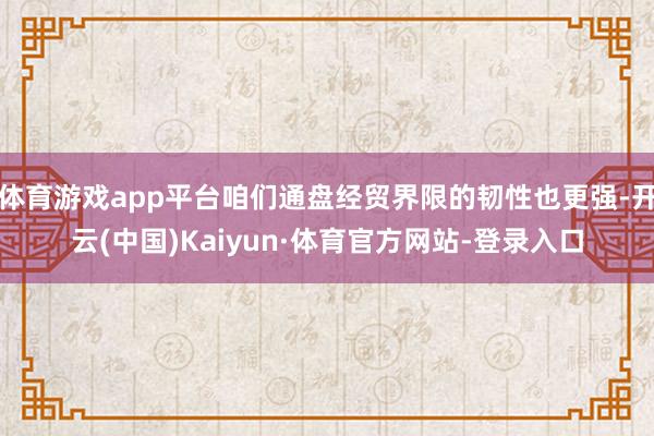 体育游戏app平台咱们通盘经贸界限的韧性也更强-开云(中国)Kaiyun·体育官方网站-登录入口