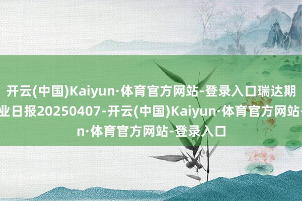开云(中国)Kaiyun·体育官方网站-登录入口瑞达期货沪锌产业日报20250407-开云(中国)Kaiyun·体育官方网站-登录入口