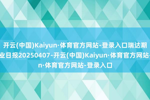 开云(中国)Kaiyun·体育官方网站-登录入口瑞达期货沪锡产业日报20250407-开云(中国)Kaiyun·体育官方网站-登录入口