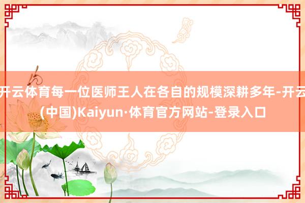 开云体育每一位医师王人在各自的规模深耕多年-开云(中国)Kaiyun·体育官方网站-登录入口
