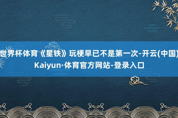 世界杯体育《星铁》玩梗早已不是第一次-开云(中国)Kaiyun·体育官方网站-登录入口