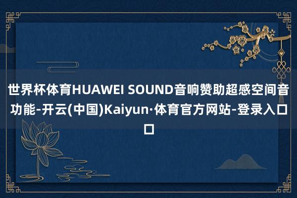 世界杯体育HUAWEI SOUND音响赞助超感空间音功能-开云(中国)Kaiyun·体育官方网站-登录入口