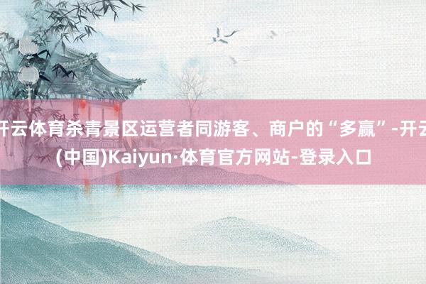 开云体育杀青景区运营者同游客、商户的“多赢”-开云(中国)Kaiyun·体育官方网站-登录入口