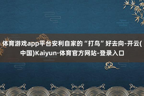 体育游戏app平台安利自家的“打鸟”好去向-开云(中国)Kaiyun·体育官方网站-登录入口