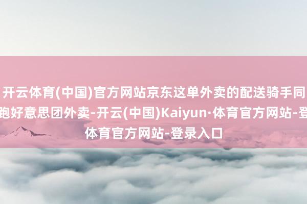 开云体育(中国)官方网站京东这单外卖的配送骑手同期兼职跑好意思团外卖-开云(中国)Kaiyun·体育官方网站-登录入口