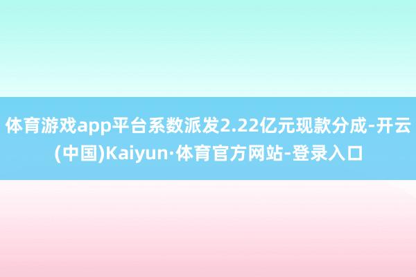 体育游戏app平台系数派发2.22亿元现款分成-开云(中国)Kaiyun·体育官方网站-登录入口