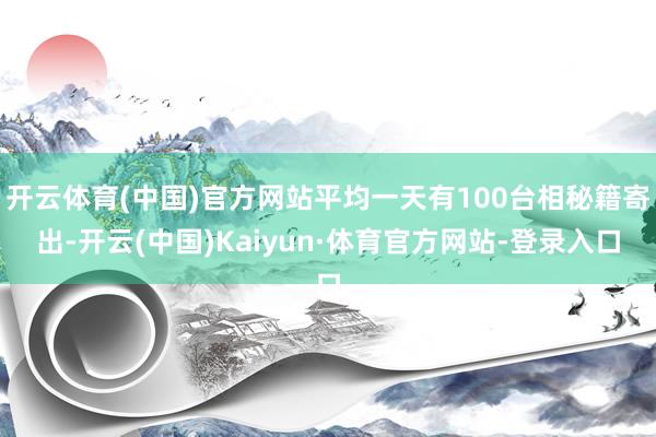 开云体育(中国)官方网站平均一天有100台相秘籍寄出-开云(中国)Kaiyun·体育官方网站-登录入口