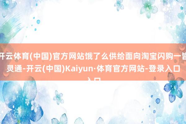 开云体育(中国)官方网站饿了么供给面向淘宝闪购一皆灵通-开云(中国)Kaiyun·体育官方网站-登录入口