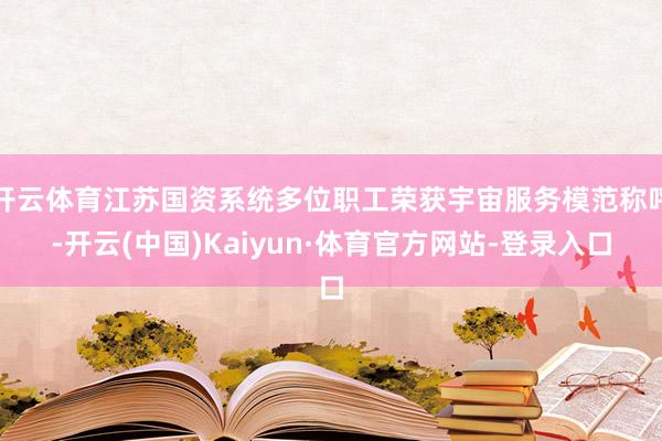 开云体育江苏国资系统多位职工荣获宇宙服务模范称呼-开云(中国)Kaiyun·体育官方网站-登录入口