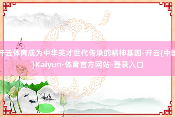 开云体育成为中华英才世代传承的精神基因-开云(中国)Kaiyun·体育官方网站-登录入口