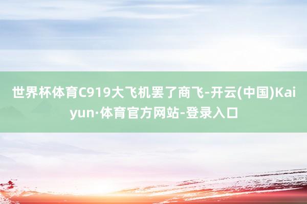 世界杯体育C919大飞机罢了商飞-开云(中国)Kaiyun·体育官方网站-登录入口