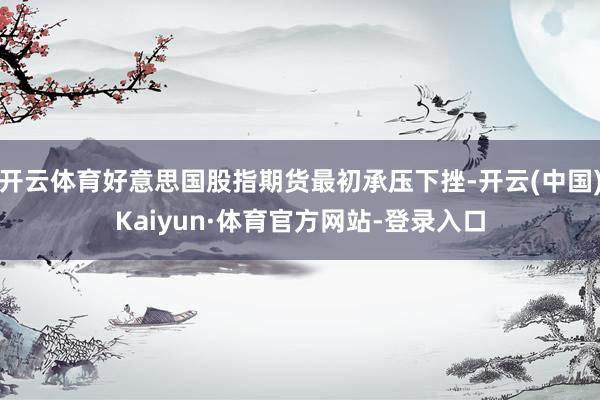开云体育好意思国股指期货最初承压下挫-开云(中国)Kaiyun·体育官方网站-登录入口