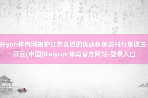 开yun体育网袒护江苏区域的优质科创类刊行东谈主-开云(中国)Kaiyun·体育官方网站-登录入口
