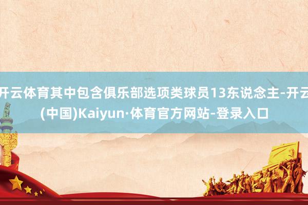 开云体育其中包含俱乐部选项类球员13东说念主-开云(中国)Kaiyun·体育官方网站-登录入口